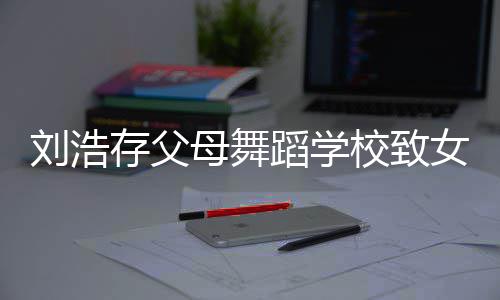 母舞蹈学亲瘫痪女童 女校致仍然刘浩孩父孩子存父受伤