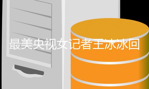 多大冰冰爆红冰冰女记年龄最美者王了 王回应央视